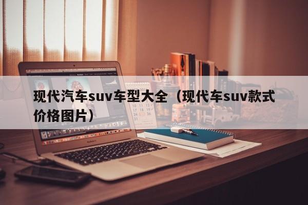 现代汽车suv车型大全（现代车suv款式价格图片）