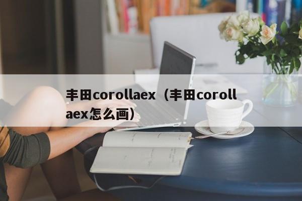 丰田corollaex（丰田corollaex怎么画）