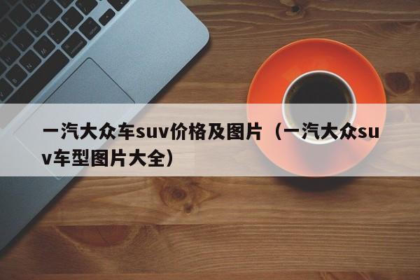 一汽大众车suv价格及图片（一汽大众suv车型图片大全）