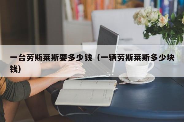 一台劳斯莱斯要多少钱（一辆劳斯莱斯多少块钱）