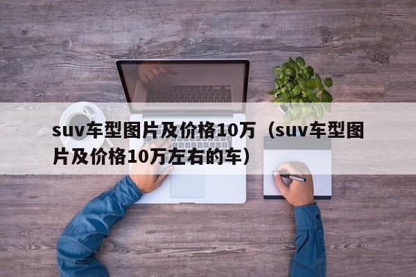 suv车型图片及价格10万（suv车型图片及价格10万左右的车）