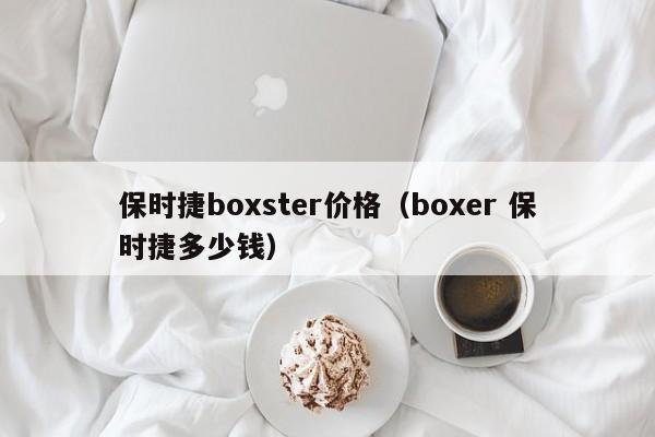 保时捷boxster价格（boxer 保时捷多少钱）