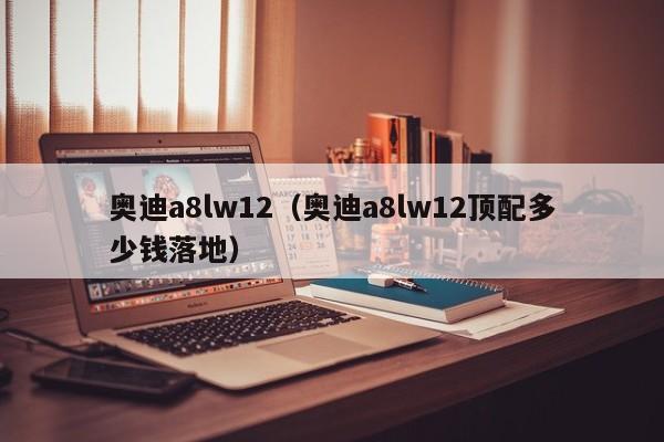 奥迪a8lw12（奥迪a8lw12顶配多少钱落地）