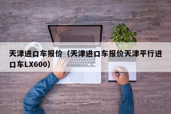 天津进口车报价（天津进口车报价天津平行进口车LX600）