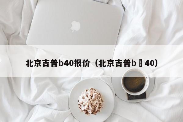 北京吉普b40报价（北京吉普b亅40）