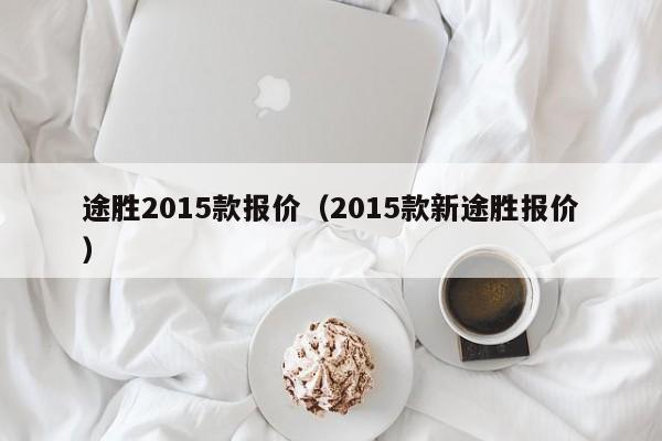 途胜2015款报价（2015款新途胜报价）