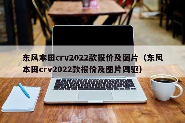 东风本田crv2022款报价及图片（东风本田crv2022款报价及图片四驱）