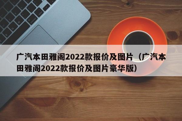 广汽本田雅阁2022款报价及图片（广汽本田雅阁2022款报价及图片豪华版）