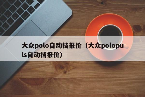 大众polo自动挡报价（大众polopuls自动挡报价）