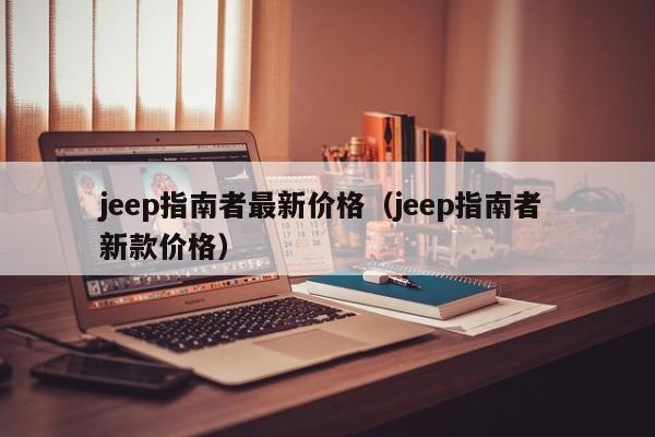 jeep指南者最新价格（jeep指南者 新款价格）