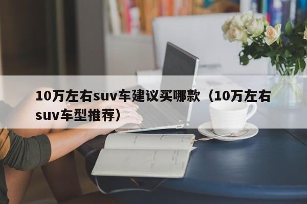 10万左右suv车建议买哪款（10万左右suv车型推荐）