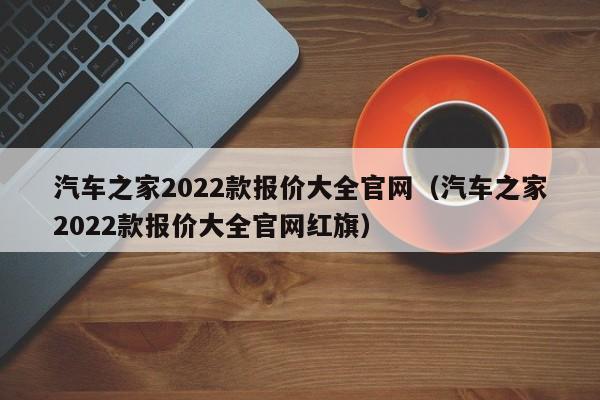 汽车之家2022款报价大全官网（汽车之家2022款报价大全官网红旗）