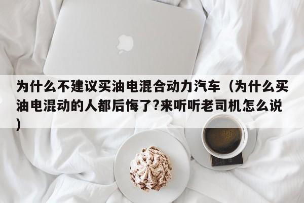 为什么不建议买油电混合动力汽车（为什么买油电混动的人都后悔了?来听听老司机怎么说）