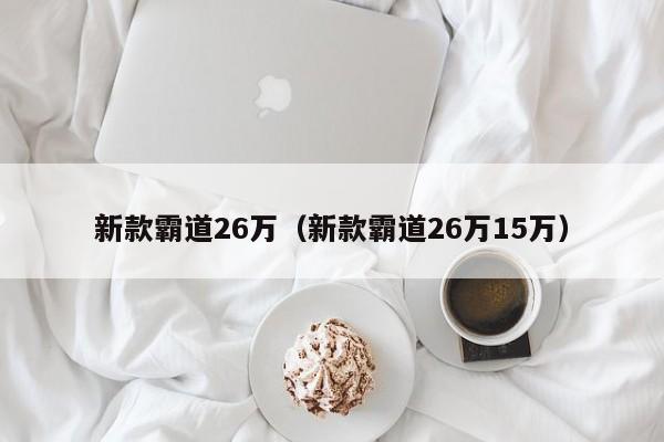 新款霸道26万（新款霸道26万15万）