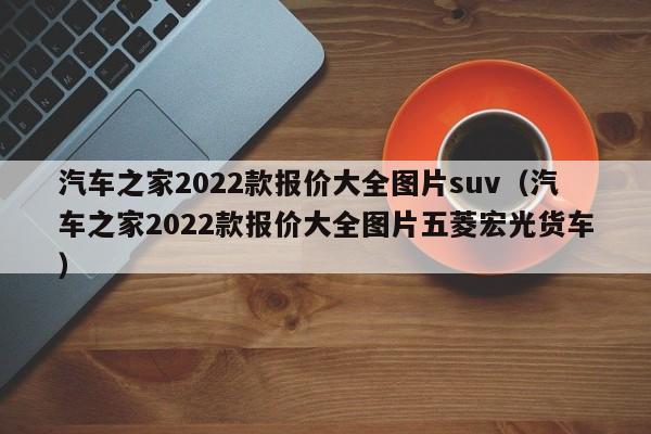 汽车之家2022款报价大全图片suv（汽车之家2022款报价大全图片五菱宏光货车）