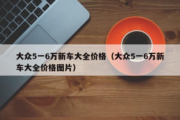 大众5一6万新车大全价格（大众5一6万新车大全价格图片）