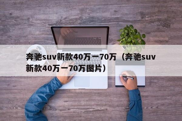 奔驰suv新款40万一70万（奔驰suv新款40万一70万图片）