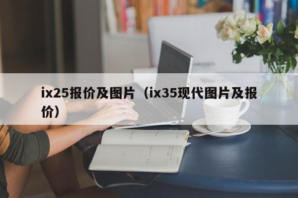 ix25报价及图片（ix35现代图片及报价）