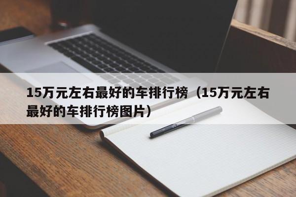 15万元左右最好的车排行榜（15万元左右最好的车排行榜图片）