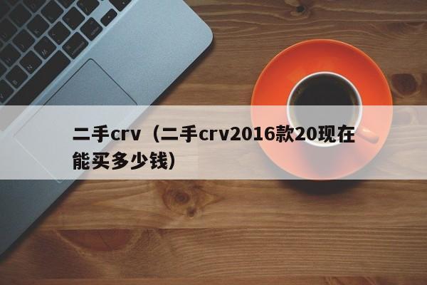 二手crv（二手crv2016款20现在能买多少钱）