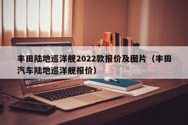 丰田陆地巡洋舰2022款报价及图片（丰田汽车陆地巡洋舰报价）