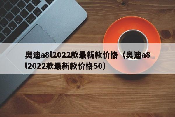 奥迪a8l2022款最新款价格（奥迪a8l2022款最新款价格50）