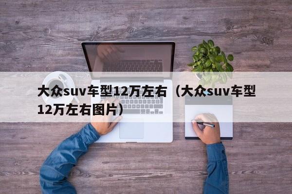 大众suv车型12万左右（大众suv车型12万左右图片）