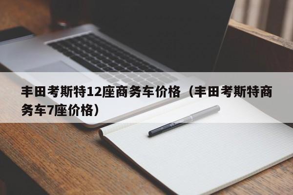 丰田考斯特12座商务车价格（丰田考斯特商务车7座价格）