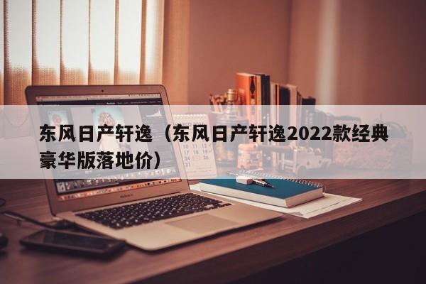 东风日产轩逸（东风日产轩逸2022款经典豪华版落地价）