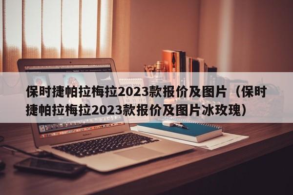 保时捷帕拉梅拉2023款报价及图片（保时捷帕拉梅拉2023款报价及图片冰玫瑰）