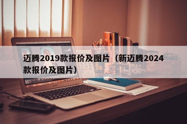 迈腾2019款报价及图片（新迈腾2024款报价及图片）