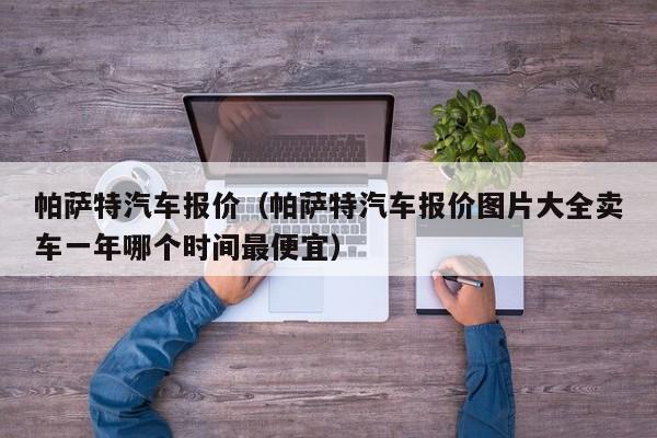 帕萨特汽车报价（帕萨特汽车报价图片大全卖车一年哪个时间最便宜）