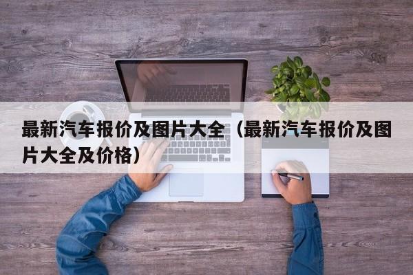 最新汽车报价及图片大全（最新汽车报价及图片大全及价格）