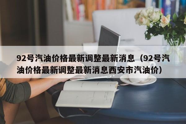 92号汽油价格最新调整最新消息（92号汽油价格最新调整最新消息西安市汽油价）