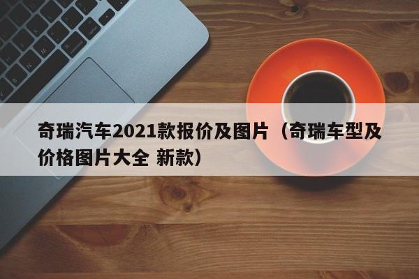 奇瑞汽车2021款报价及图片（奇瑞车型及价格图片大全 新款）