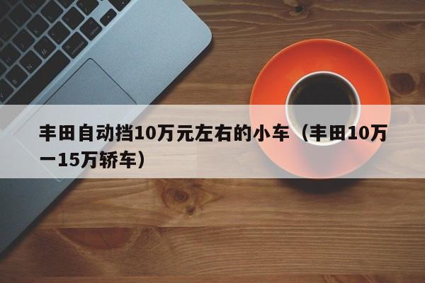 丰田自动挡10万元左右的小车（丰田10万一15万轿车）