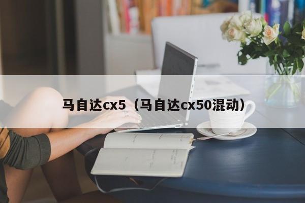 马自达cx5（马自达cx50混动）