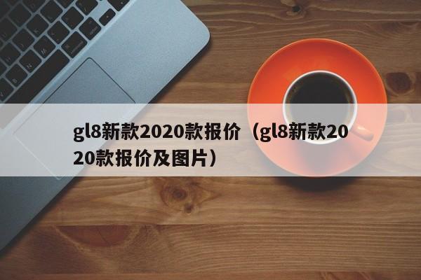 gl8新款2020款报价（gl8新款2020款报价及图片）