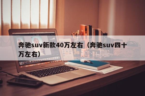 奔驰suv新款40万左右（奔驰suv四十万左右）