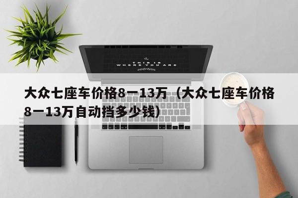 大众七座车价格8一13万（大众七座车价格8一13万自动挡多少钱）