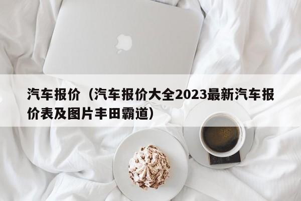 汽车报价（汽车报价大全2023最新汽车报价表及图片丰田霸道）