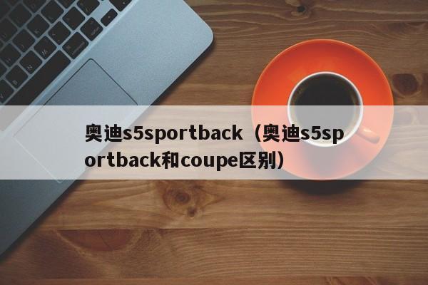 奥迪s5sportback（奥迪s5sportback和coupe区别）