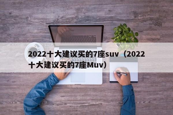 2022十大建议买的7座suv（2022十大建议买的7座Muv）