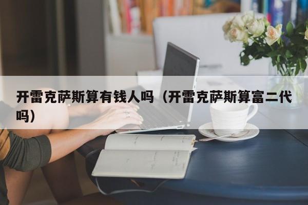 开雷克萨斯算有钱人吗（开雷克萨斯算富二代吗）