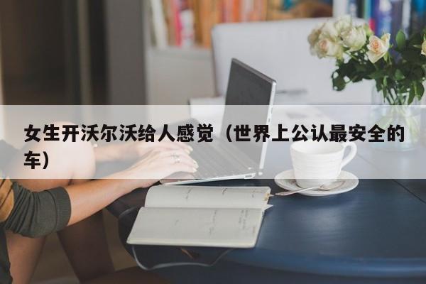 女生开沃尔沃给人感觉（世界上公认最安全的车）