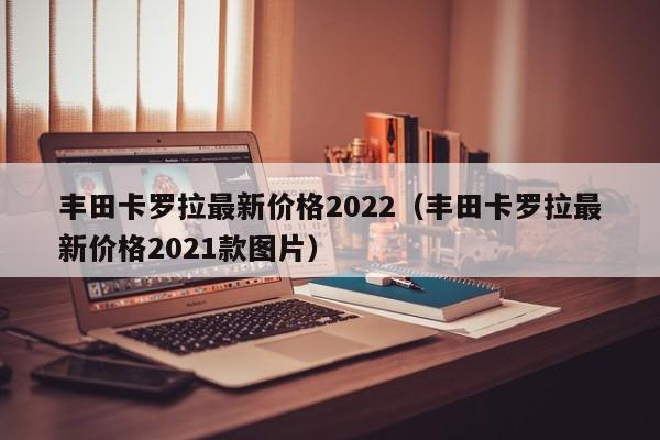 丰田卡罗拉最新价格2022（丰田卡罗拉最新价格2021款图片）