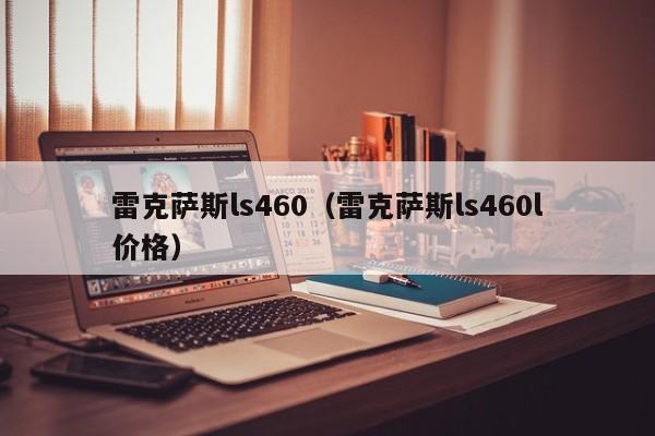 雷克萨斯ls460（雷克萨斯ls460l价格）