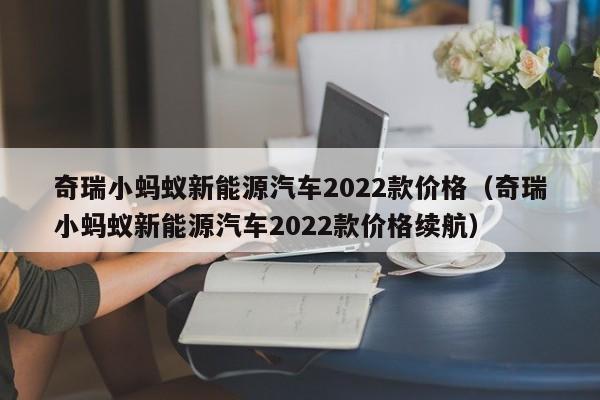 奇瑞小蚂蚁新能源汽车2022款价格（奇瑞小蚂蚁新能源汽车2022款价格续航）