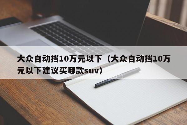 大众自动挡10万元以下（大众自动挡10万元以下建议买哪款suv）