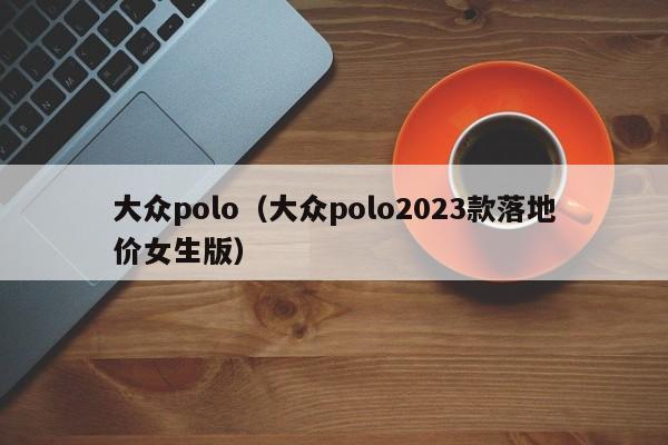 大众polo（大众polo2023款落地价女生版）